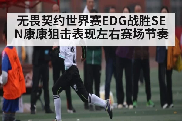 无畏契约世界赛EDG战胜SEN康康狙击表现左右赛场节奏（JS ESPORTS）